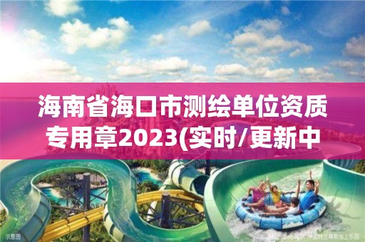 海南省海口市測繪單位資質專用章2023(實時/更新中)