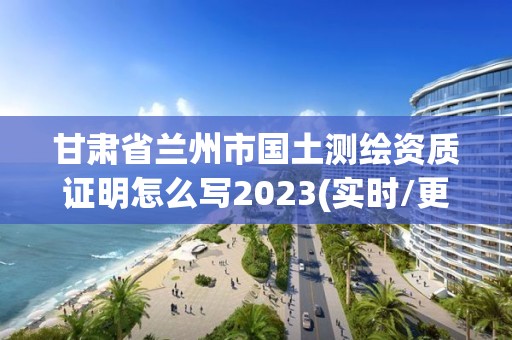 甘肅省蘭州市國土測繪資質證明怎么寫2023(實時/更新中)