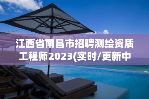 江西省南昌市招聘測(cè)繪資質(zhì)工程師2023(實(shí)時(shí)/更新中)