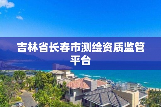 吉林省長春市測繪資質監管平臺