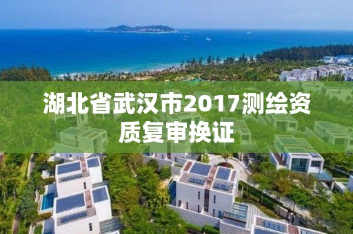 湖北省武漢市2017測繪資質(zhì)復(fù)審換證