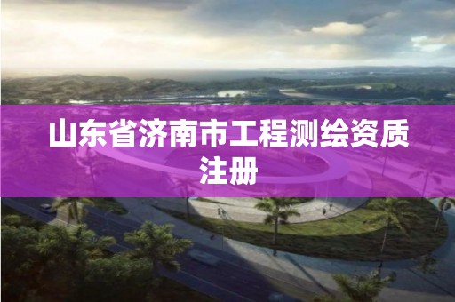 山東省濟南市工程測繪資質注冊