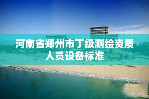 河南省鄭州市丁級測繪資質人員設備標準