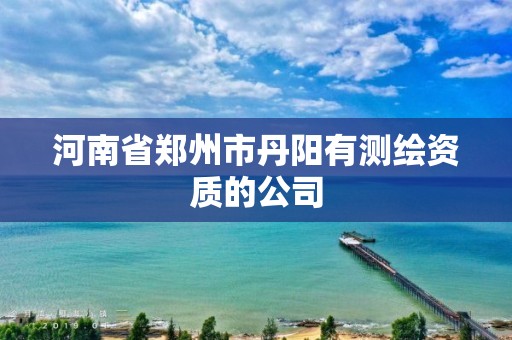 河南省鄭州市丹陽有測繪資質的公司