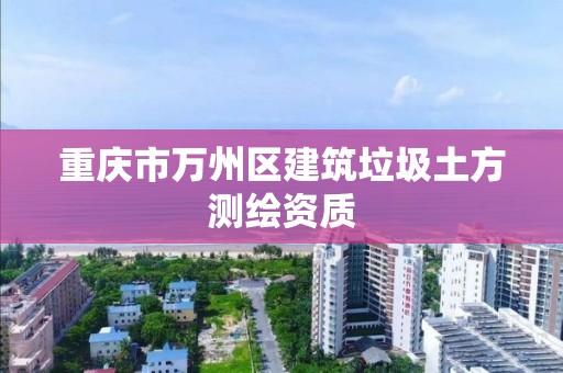 重慶市萬州區建筑垃圾土方測繪資質