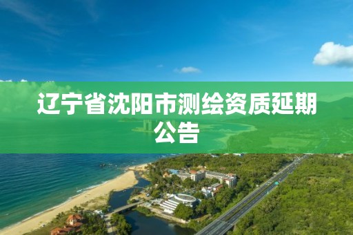 遼寧省沈陽市測繪資質延期公告