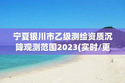 寧夏銀川市乙級測繪資質(zhì)沉降觀測范圍2023(實時/更新中)