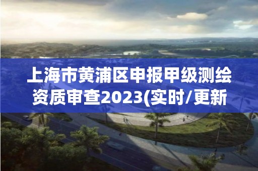 上海市黃浦區(qū)申報甲級測繪資質(zhì)審查2023(實時/更新中)