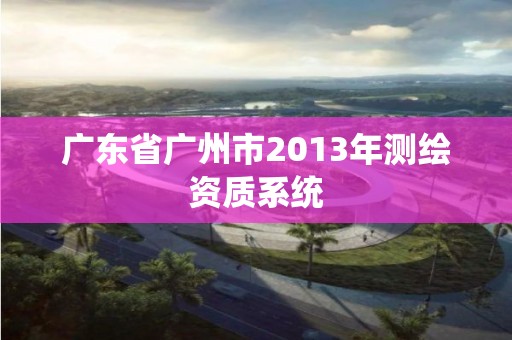 廣東省廣州市2013年測繪資質(zhì)系統(tǒng)