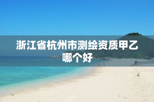 浙江省杭州市測繪資質甲乙哪個好