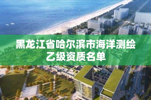 黑龍江省哈爾濱市海洋測繪乙級資質名單