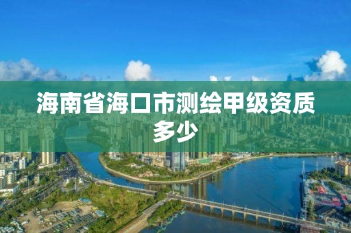 海南省海口市測繪甲級資質多少