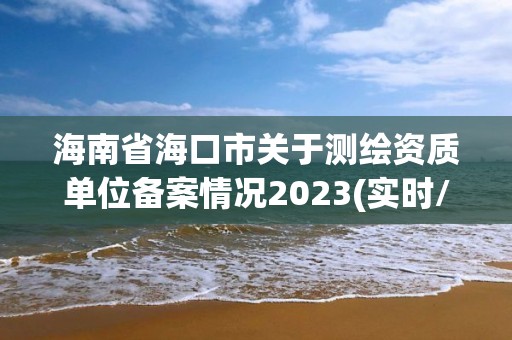 海南省海口市關于測繪資質(zhì)單位備案情況2023(實時/更新中)