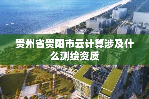 貴州省貴陽市云計算涉及什么測繪資質