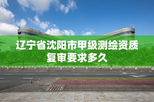 遼寧省沈陽市甲級測繪資質(zhì)復審要求多久