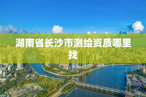 湖南省長(zhǎng)沙市測(cè)繪資質(zhì)哪里找