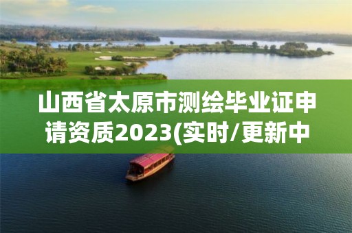 山西省太原市測(cè)繪畢業(yè)證申請(qǐng)資質(zhì)2023(實(shí)時(shí)/更新中)