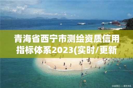 青海省西寧市測繪資質信用指標體系2023(實時/更新中)