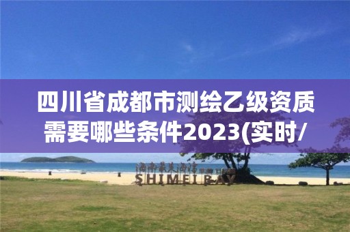 四川省成都市測繪乙級資質需要哪些條件2023(實時/更新中)