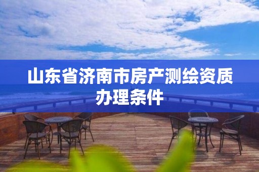 山東省濟南市房產測繪資質辦理條件