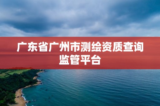 廣東省廣州市測繪資質查詢監管平臺