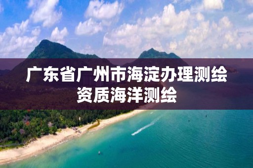 廣東省廣州市海淀辦理測繪資質海洋測繪