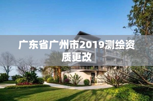 廣東省廣州市2019測繪資質更改