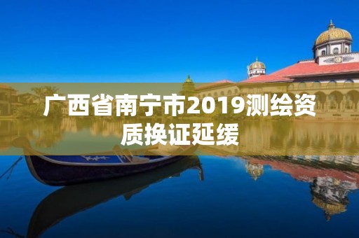 廣西省南寧市2019測繪資質換證延緩