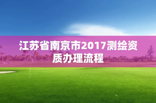 江蘇省南京市2017測繪資質(zhì)辦理流程