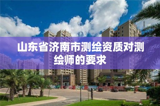 山東省濟南市測繪資質對測繪師的要求