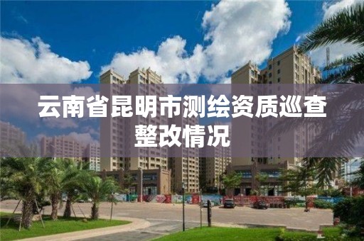 云南省昆明市測繪資質巡查整改情況