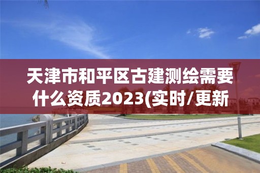 天津市和平區古建測繪需要什么資質2023(實時/更新中)