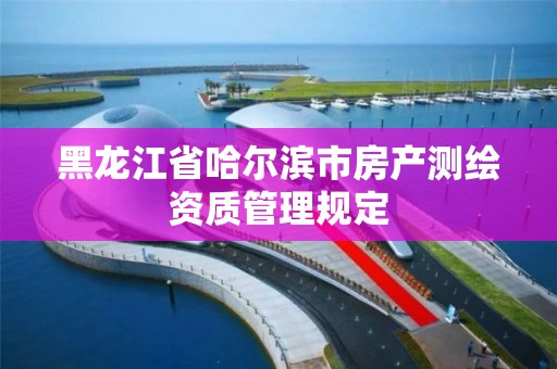 黑龍江省哈爾濱市房產測繪資質管理規定