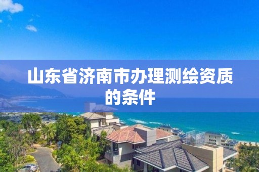 山東省濟南市辦理測繪資質的條件