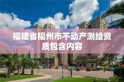 福建省福州市不動產(chǎn)測繪資質(zhì)包含內(nèi)容