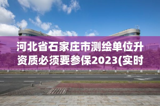 河北省石家莊市測繪單位升資質必須要參保2023(實時/更新中)