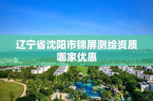 遼寧省沈陽市錦屏測繪資質(zhì)哪家優(yōu)惠