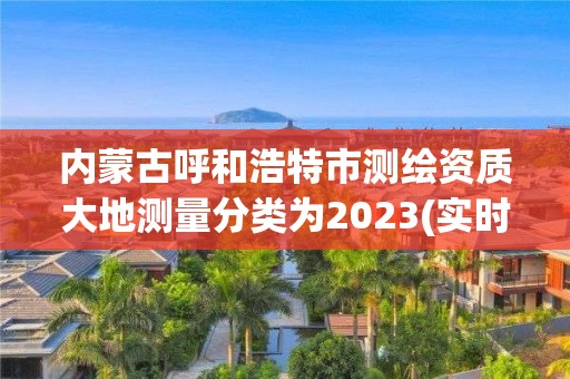 內(nèi)蒙古呼和浩特市測(cè)繪資質(zhì)大地測(cè)量分類為2023(實(shí)時(shí)/更新中)