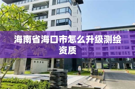 海南省海口市怎么升級測繪資質