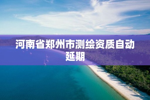 河南省鄭州市測繪資質自動延期