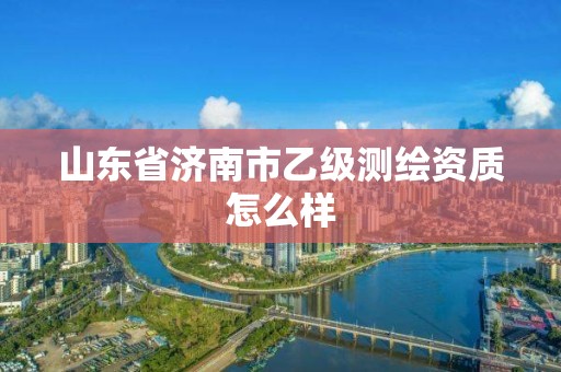 山東省濟(jì)南市乙級(jí)測(cè)繪資質(zhì)怎么樣