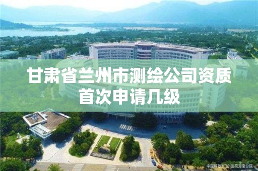 甘肅省蘭州市測繪公司資質首次申請幾級