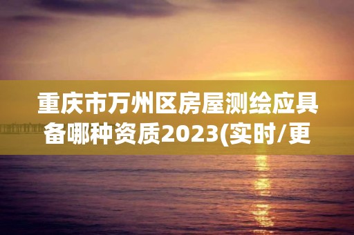 重慶市萬(wàn)州區(qū)房屋測(cè)繪應(yīng)具備哪種資質(zhì)2023(實(shí)時(shí)/更新中)