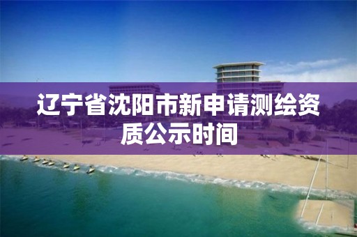 遼寧省沈陽市新申請測繪資質公示時間