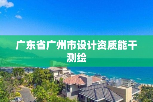 廣東省廣州市設(shè)計(jì)資質(zhì)能干測(cè)繪