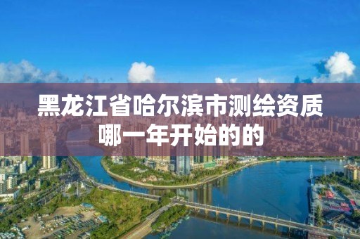 黑龍江省哈爾濱市測繪資質哪一年開始的的