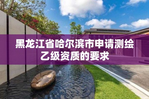 黑龍江省哈爾濱市申請測繪乙級資質的要求