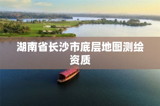 湖南省長(zhǎng)沙市底層地圖測(cè)繪資質(zhì)