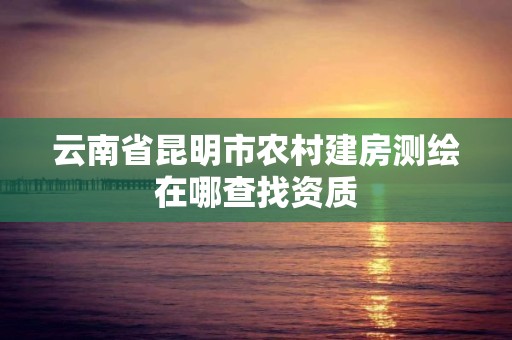 云南省昆明市農村建房測繪在哪查找資質