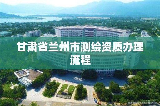 甘肅省蘭州市測繪資質辦理流程